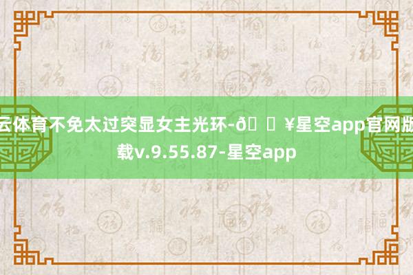 开云体育不免太过突显女主光环-🔥星空app官网版下载v.9.55.87-星空app