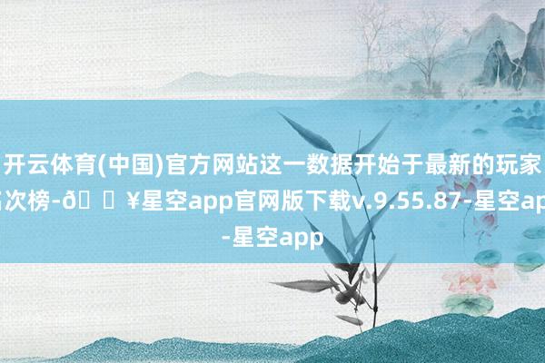 开云体育(中国)官方网站这一数据开始于最新的玩家名次榜-🔥星空app官网版下载v.9.55.87-星空app