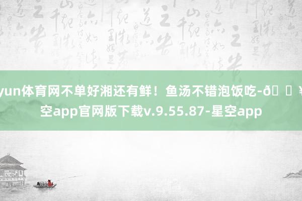 开yun体育网不单好湘还有鲜！鱼汤不错泡饭吃-🔥星空app官网版下载v.9.55.87-星空app