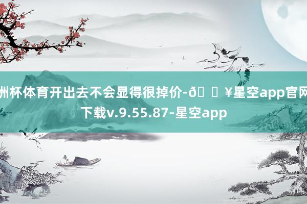 欧洲杯体育开出去不会显得很掉价-🔥星空app官网版下载v.9.55.87-星空app