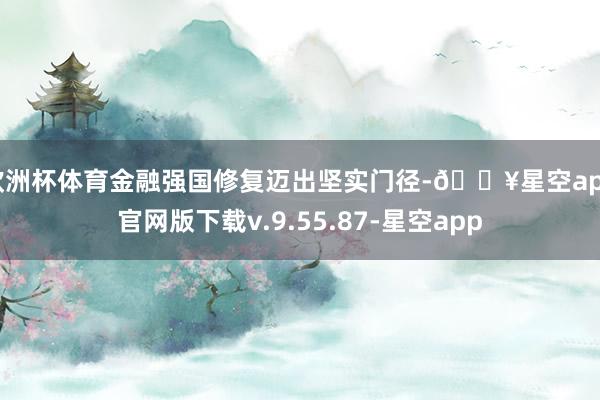 欧洲杯体育金融强国修复迈出坚实门径-🔥星空app官网版下载v.9.55.87-星空app