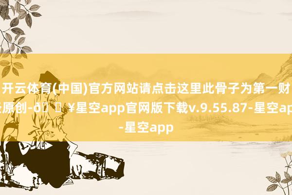 开云体育(中国)官方网站请点击这里此骨子为第一财经原创-🔥星空app官网版下载v.9.55.87-星空app