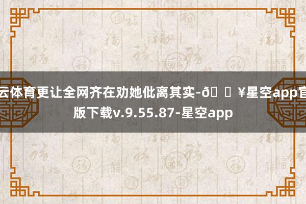 开云体育更让全网齐在劝她仳离其实-🔥星空app官网版下载v.9.55.87-星空app