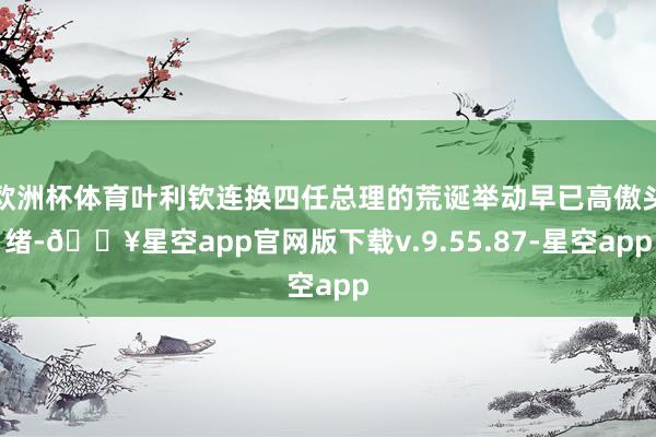 欧洲杯体育叶利钦连换四任总理的荒诞举动早已高傲头绪-🔥星空app官网版下载v.9.55.87-星空app