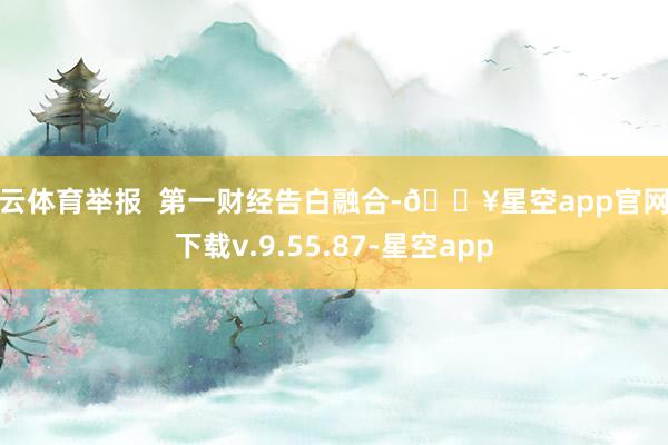 开云体育举报  第一财经告白融合-🔥星空app官网版下载v.9.55.87-星空app