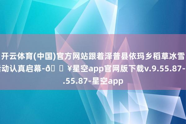 开云体育(中国)官方网站跟着泽普县依玛乡稻草冰雪游系列活动认真启幕-🔥星空app官网版下载v.9.55.87-星空app