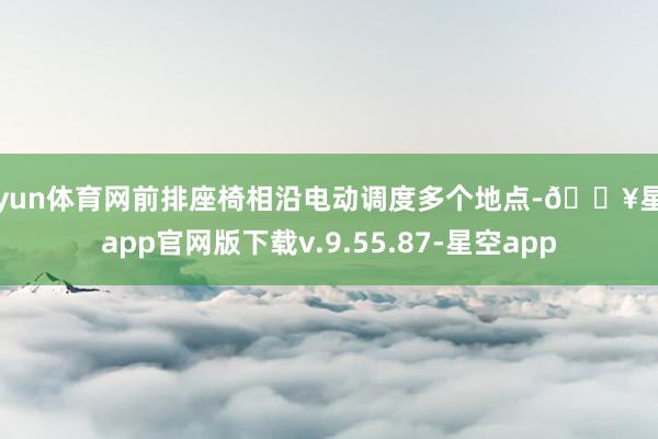 开yun体育网前排座椅相沿电动调度多个地点-🔥星空app官网版下载v.9.55.87-星空app