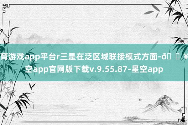 体育游戏app平台r三是在泛区域联接模式方面-🔥星空app官网版下载v.9.55.87-星空app
