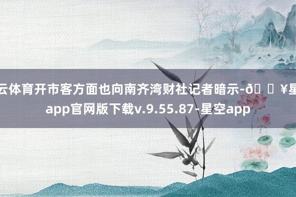 开云体育开市客方面也向南齐湾财社记者暗示-🔥星空app官网版下载v.9.55.87-星空app