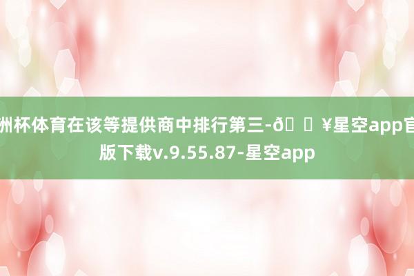 欧洲杯体育在该等提供商中排行第三-🔥星空app官网版下载v.9.55.87-星空app