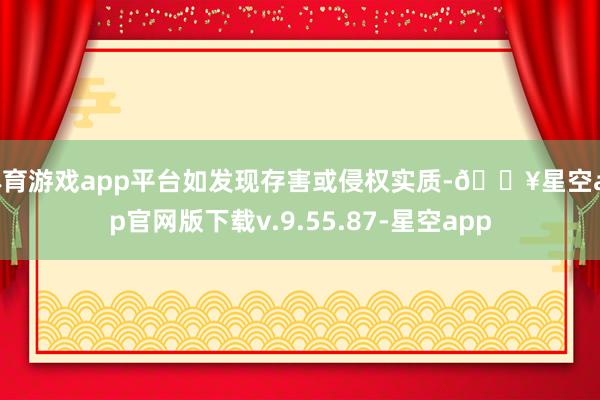 体育游戏app平台如发现存害或侵权实质-🔥星空app官网版下载v.9.55.87-星空app