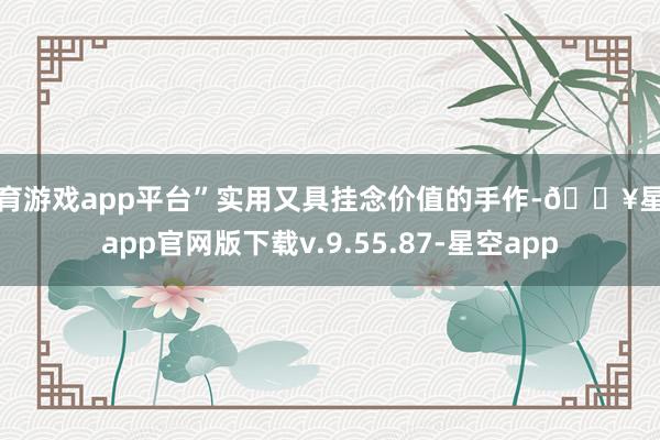 体育游戏app平台”实用又具挂念价值的手作-🔥星空app官网版下载v.9.55.87-星空app