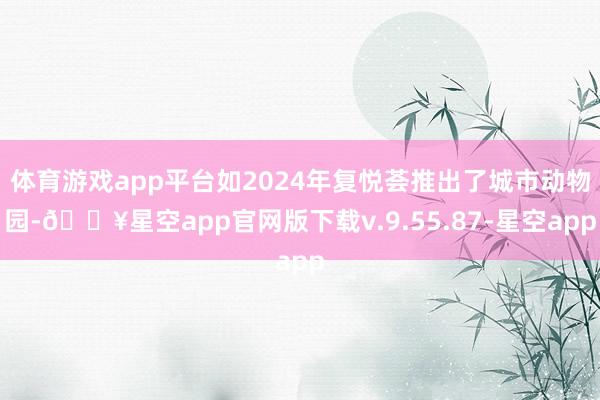体育游戏app平台如2024年复悦荟推出了城市动物园-🔥星空app官网版下载v.9.55.87-星空app