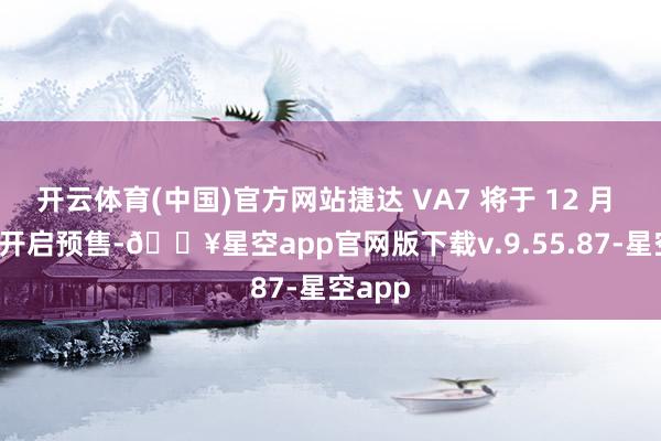 开云体育(中国)官方网站捷达 VA7 将于 12 月 12 日开启预售-🔥星空app官网版下载v.9.55.87-星空app