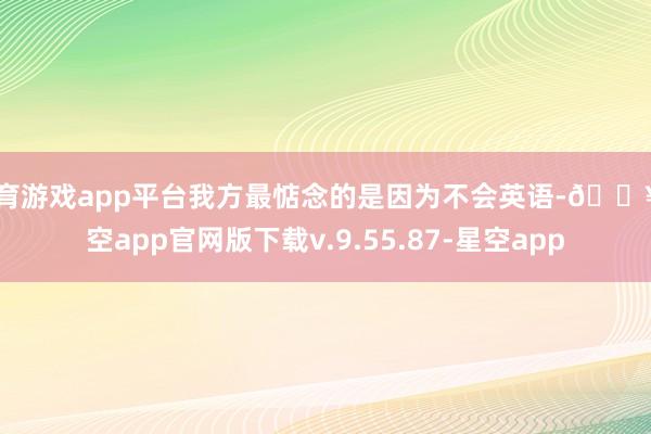 体育游戏app平台我方最惦念的是因为不会英语-🔥星空app官网版下载v.9.55.87-星空app