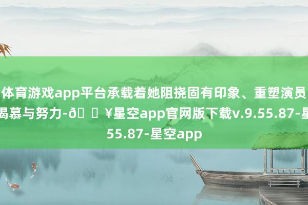 体育游戏app平台承载着她阻挠固有印象、重塑演员身份的渴慕与努力-🔥星空app官网版下载v.9.55.87-星空app