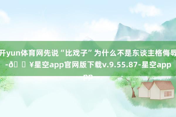 开yun体育网先说“比戏子”为什么不是东谈主格侮辱-🔥星空app官网版下载v.9.55.87-星空app
