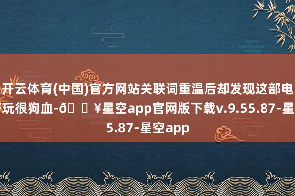 开云体育(中国)官方网站关联词重温后却发现这部电影很好玩很狗血-🔥星空app官网版下载v.9.55.87-星空app