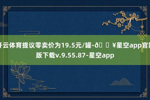 开云体育提议零卖价为19.5元/罐-🔥星空app官网版下载v.9.55.87-星空app