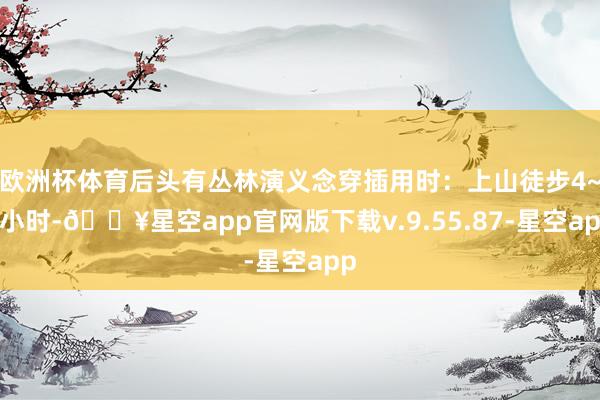 欧洲杯体育后头有丛林演义念穿插用时：上山徒步4~5小时-🔥星空app官网版下载v.9.55.87-星空app