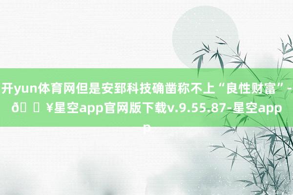 开yun体育网但是安郅科技确凿称不上“良性财富”-🔥星空app官网版下载v.9.55.87-星空app