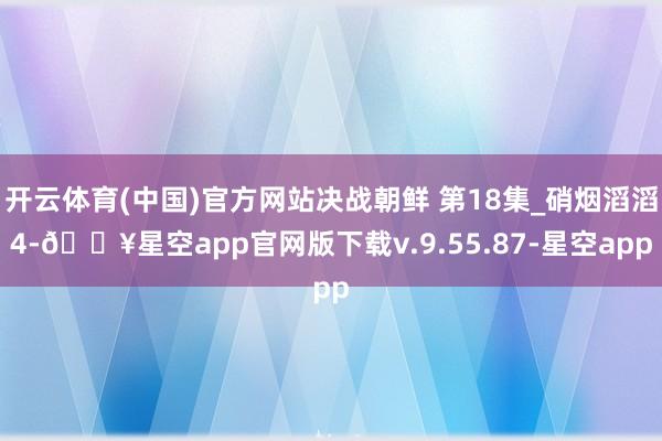 开云体育(中国)官方网站决战朝鲜 第18集_硝烟滔滔4-🔥星空app官网版下载v.9.55.87-星空app