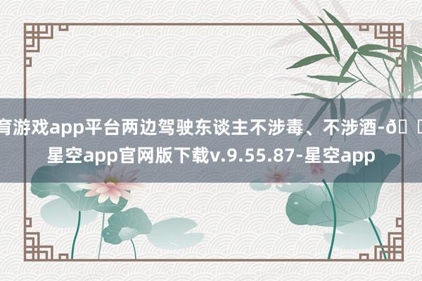 体育游戏app平台两边驾驶东谈主不涉毒、不涉酒-🔥星空app官网版下载v.9.55.87-星空app