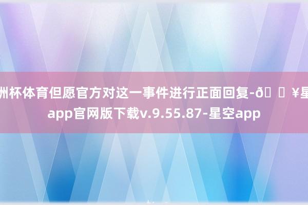 欧洲杯体育但愿官方对这一事件进行正面回复-🔥星空app官网版下载v.9.55.87-星空app