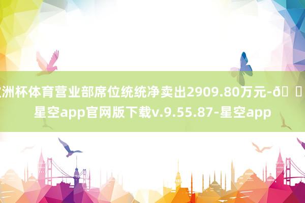 欧洲杯体育营业部席位统统净卖出2909.80万元-🔥星空app官网版下载v.9.55.87-星空app