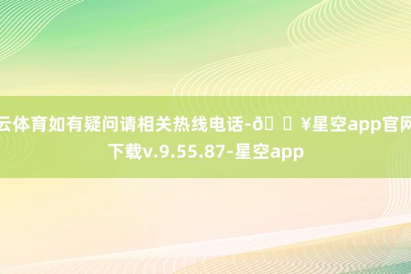 开云体育如有疑问请相关热线电话-🔥星空app官网版下载v.9.55.87-星空app