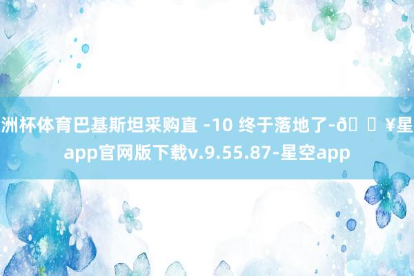 欧洲杯体育巴基斯坦采购直 -10 终于落地了-🔥星空app官网版下载v.9.55.87-星空app