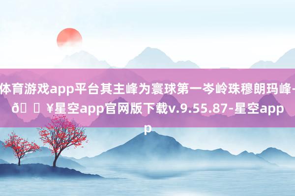 体育游戏app平台其主峰为寰球第一岑岭珠穆朗玛峰-🔥星空app官网版下载v.9.55.87-星空app
