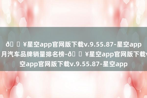 🔥星空app官网版下载v.9.55.87-星空app2024年11月及1-11月汽车品牌销量排名榜-🔥星空app官网版下载v.9.55.87-星空app