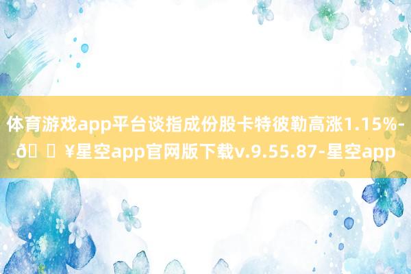 体育游戏app平台谈指成份股卡特彼勒高涨1.15%-🔥星空app官网版下载v.9.55.87-星空app
