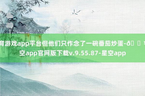 体育游戏app平台但他们只作念了一碗番茄炒蛋-🔥星空app官网版下载v.9.55.87-星空app