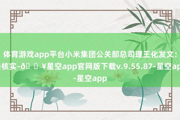 体育游戏app平台小米集团公关部总司理王化发文：经核实-🔥星空app官网版下载v.9.55.87-星空app