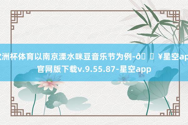 欧洲杯体育以南京溧水咪豆音乐节为例-🔥星空app官网版下载v.9.55.87-星空app