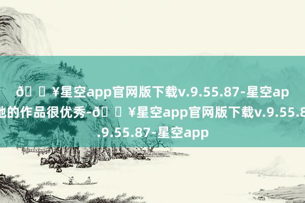 🔥星空app官网版下载v.9.55.87-星空app不仅因为她的作品很优秀-🔥星空app官网版下载v.9.55.87-星空app