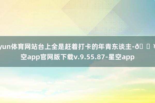 开yun体育网站台上全是赶着打卡的年青东谈主-🔥星空app官网版下载v.9.55.87-星空app