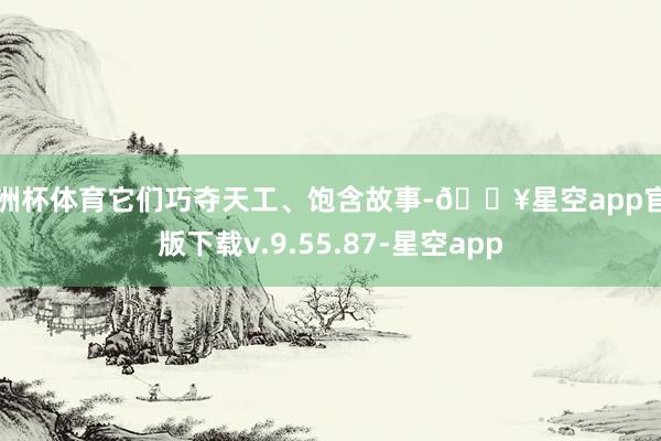 欧洲杯体育它们巧夺天工、饱含故事-🔥星空app官网版下载v.9.55.87-星空app