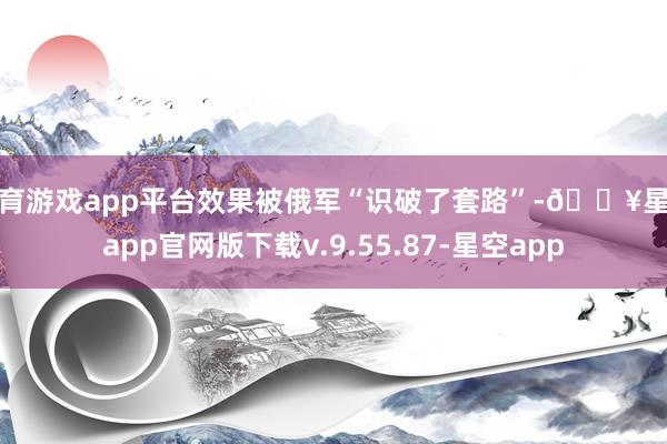 体育游戏app平台效果被俄军“识破了套路”-🔥星空app官网版下载v.9.55.87-星空app
