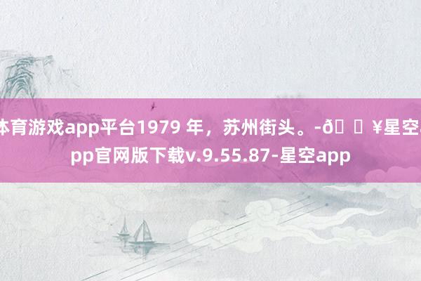 体育游戏app平台1979 年，苏州街头。-🔥星空app官网版下载v.9.55.87-星空app