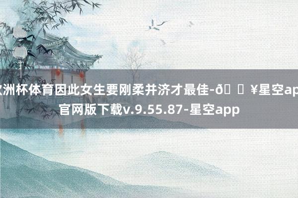 欧洲杯体育因此女生要刚柔并济才最佳-🔥星空app官网版下载v.9.55.87-星空app