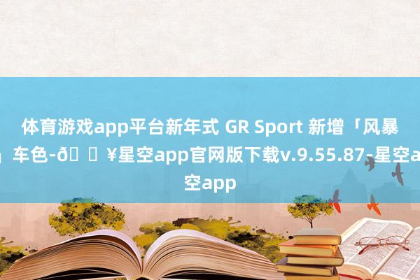 体育游戏app平台新年式 GR Sport 新增「风暴灰」车色-🔥星空app官网版下载v.9.55.87-星空app