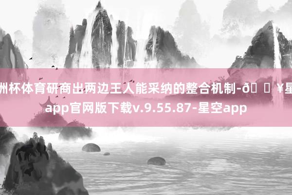 欧洲杯体育研商出两边王人能采纳的整合机制-🔥星空app官网版下载v.9.55.87-星空app