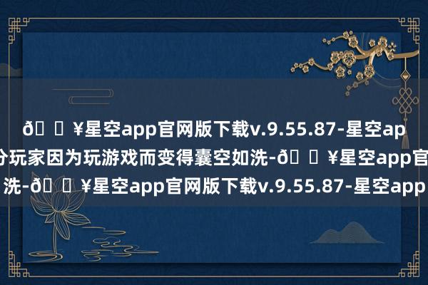 🔥星空app官网版下载v.9.55.87-星空app在黑甜乡西游中有一部分玩家因为玩游戏而变得囊空如洗-🔥星空app官网版下载v.9.55.87-星空app
