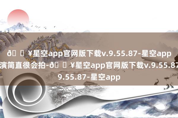 🔥星空app官网版下载v.9.55.87-星空app  刘浩良导演简直很会拍-🔥星空app官网版下载v.9.55.87-星空app