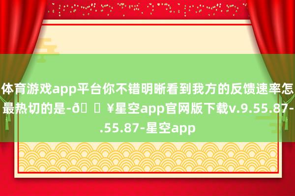 体育游戏app平台你不错明晰看到我方的反馈速率怎样擢升；最热切的是-🔥星空app官网版下载v.9.55.87-星空app