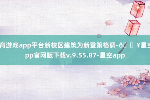 体育游戏app平台新校区建筑为新登第格调-🔥星空app官网版下载v.9.55.87-星空app