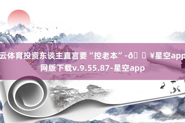 开云体育投资东谈主直言要“控老本”-🔥星空app官网版下载v.9.55.87-星空app